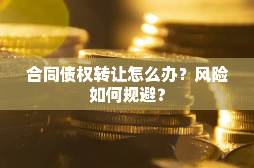 武汉合同债权转让怎么办？风险如何规避？