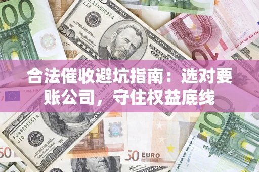 武汉合法催收避坑指南：选对要账公司，守住权益底线