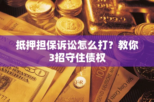 武汉抵押担保诉讼怎么打？教你3招守住债权