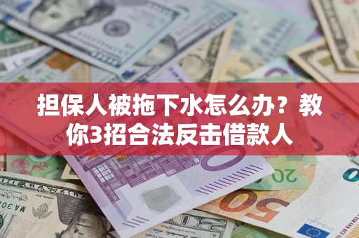 武汉担保人被拖下水怎么办？教你3招合法反击借款人