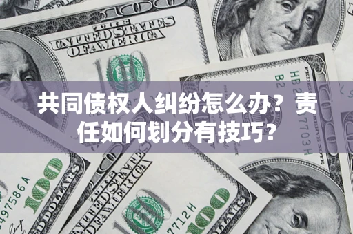 武汉共同债权人纠纷怎么办？责任如何划分有技巧？