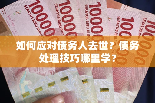 武汉如何应对债务人去世？债务处理技巧哪里学？