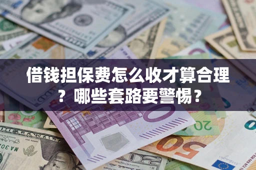 武汉借钱担保费怎么收才算合理？哪些套路要警惕？