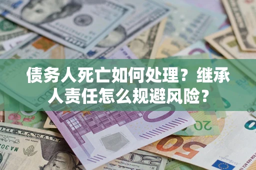 武汉债务人死亡如何处理？继承人责任怎么规避风险？