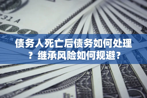 武汉债务人死亡后债务如何处理？继承风险如何规避？