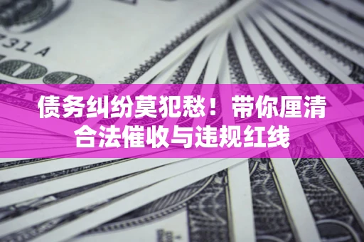 武汉债务纠纷莫犯愁！带你厘清合法催收与违规红线