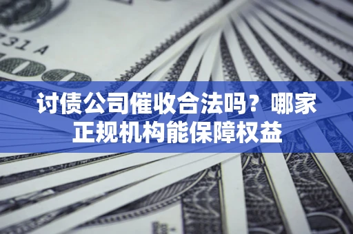 武汉讨债公司催收合法吗？哪家正规机构能保障权益