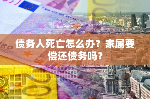 武汉债务人死亡怎么办？家属要偿还债务吗？