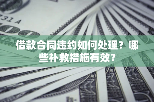 武汉借款合同违约如何处理？哪些补救措施有效？