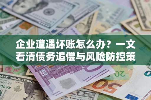 武汉企业遭遇坏账怎么办？一文看清债务追偿与风险防控策略