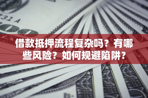 武汉借款抵押流程复杂吗？有哪些风险？如何规避陷阱？