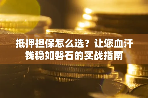 武汉抵押担保怎么选？让您血汗钱稳如磐石的实战指南