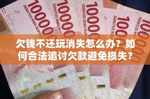 武汉欠钱不还玩消失怎么办?如何合法追讨欠款避免损失? 武汉欠钱不还玩消失怎么办?如何合法追讨欠款避免损失?