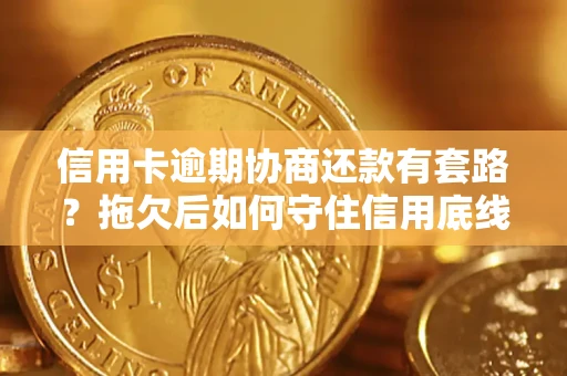 武汉信用卡逾期协商还款有套路？拖欠后如何守住信用底线？