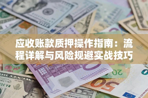 武汉应收账款质押操作指南:流程详解与风险规避实战技巧 武汉应收账款质押操作指南:流程详解与风险规避实战技巧