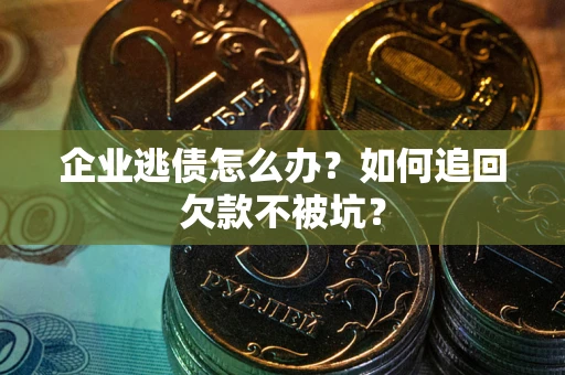 武汉企业逃债怎么办？如何追回欠款不被坑？