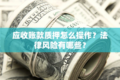 武汉应收账款质押怎么操作？法律风险有哪些？