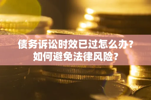 武汉债务诉讼时效已过怎么办？如何避免法律风险？
