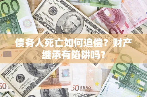 武汉债务人死亡如何追偿？财产继承有陷阱吗？