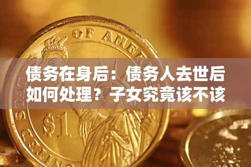 武汉债务在身后：债务人去世后如何处理？子女究竟该不该还钱？