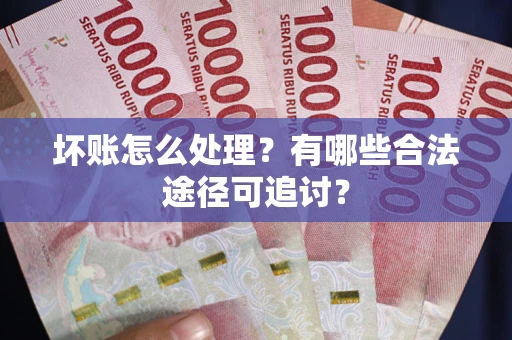 武汉坏账怎么处理？有哪些合法途径可追讨？