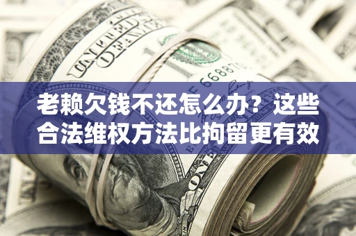 武汉老赖欠钱不还怎么办？这些合法维权方法比拘留更有效