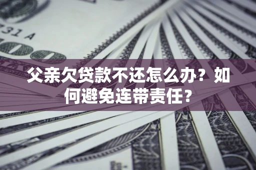 武汉父亲欠贷款不还怎么办？如何避免连带责任？