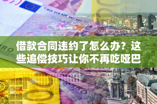 武汉借款合同违约了怎么办？这些追偿技巧让你不再吃哑巴亏