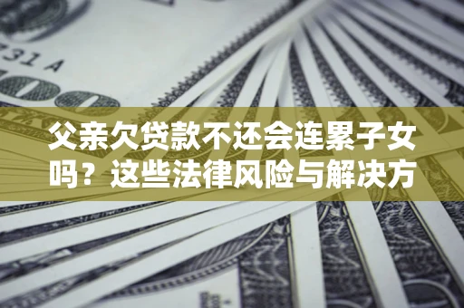 武汉父亲欠贷款不还会连累子女吗？这些法律风险与解决方法要早知道！