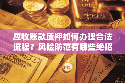 武汉应收账款质押如何办理合法流程？风险防范有哪些绝招？