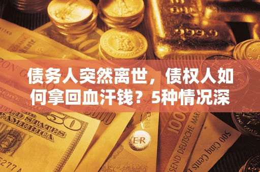 武汉债务人突然离世，债权人如何拿回血汗钱？5种情况深度解析