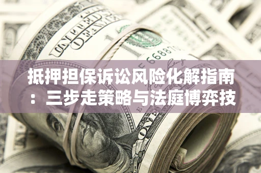 武汉抵押担保诉讼风险化解指南：三步走策略与法庭博弈技巧