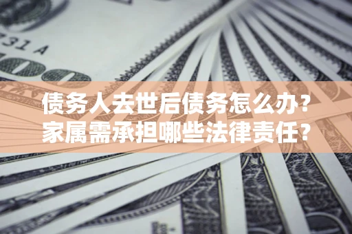 武汉债务人去世后债务怎么办？家属需承担哪些法律责任？