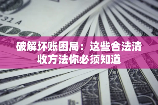 武汉破解坏账困局：这些合法清收方法你必须知道