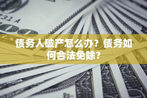 武汉债务人破产怎么办？债务如何合法免除？