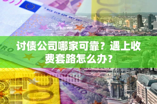 武汉讨债公司哪家可靠？遇上收费套路怎么办？