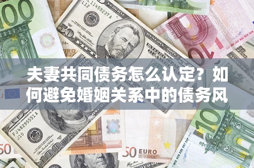 武汉夫妻共同债务怎么认定？如何避免婚姻关系中的债务风险？