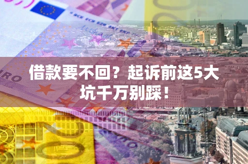 武汉借款要不回？起诉前这5大坑千万别踩！