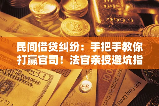 武汉民间借贷纠纷：手把手教你打赢官司！法官亲授避坑指南