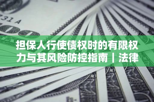 武汉担保人行使债权时的有限权力与其风险防控指南｜法律实务解析