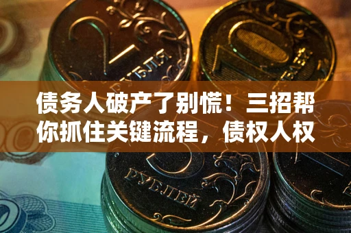 武汉债务人破产了别慌！三招帮你抓住关键流程，债权人权益不再缩水
