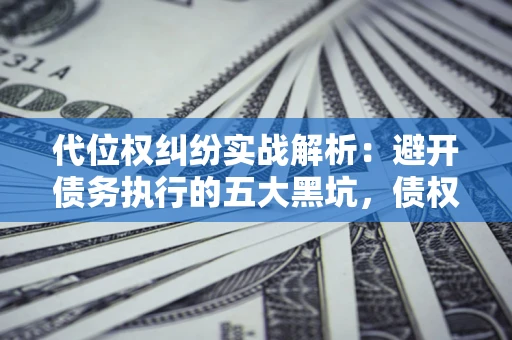 武汉代位权纠纷实战解析：避开债务执行的五大黑坑，债权人必看指南