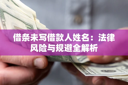 武汉借条未写借款人姓名：法律风险与规避全解析