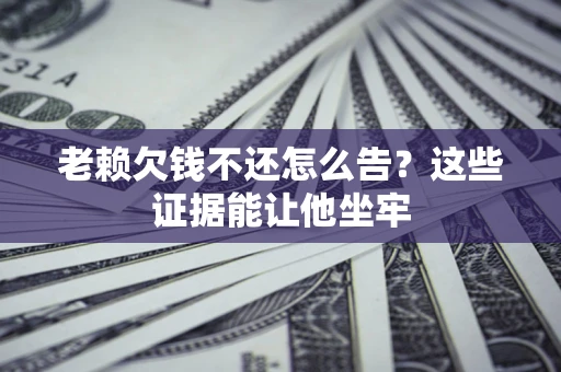 武汉老赖欠钱不还怎么告？这些证据能让他坐牢