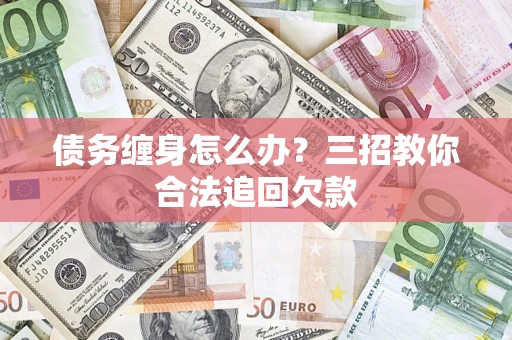武汉债务缠身怎么办？三招教你合法追回欠款