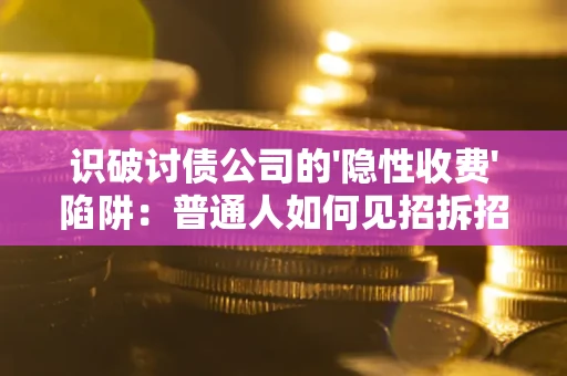 武汉识破讨债公司的'隐性收费'陷阱：普通人如何见招拆招？