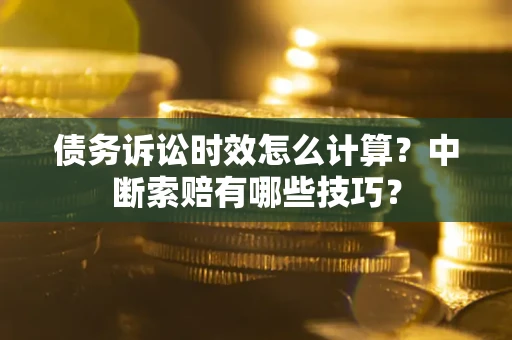 武汉债务诉讼时效怎么计算？中断索赔有哪些技巧？
