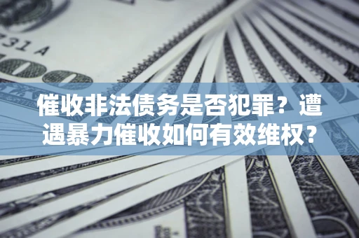 武汉催收非法债务是否犯罪？遭遇暴力催收如何有效维权？