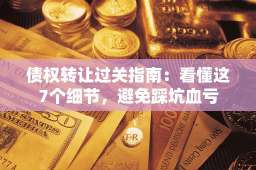 武汉债权转让过关指南：看懂这7个细节，避免踩坑血亏