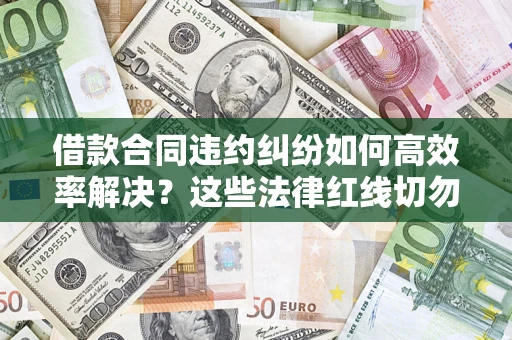 武汉借款合同违约纠纷如何高效率解决？这些法律红线切勿触碰